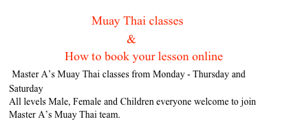                     Muay Thai classes 
                                      &
                  How to book your lesson online
 Master A’s Muay Thai classes from Monday - Thursday and Saturday
All levels Male, Female and Children everyone welcome to join Master A’s Muay Thai team.